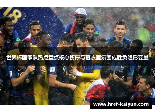 世界杯国家队热点盘点核心伤停与更衣室氛围成胜负隐形变量