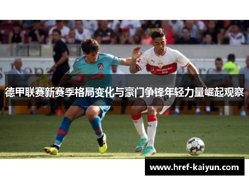 德甲联赛新赛季格局变化与豪门争锋年轻力量崛起观察 德甲联赛新赛季格局变化与豪门争锋年轻力量崛起观察