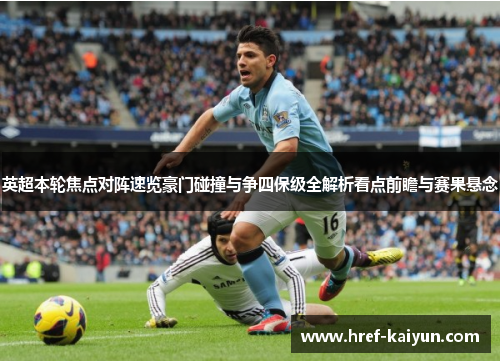 英超本轮焦点对阵速览豪门碰撞与争四保级全解析看点前瞻与赛果悬念