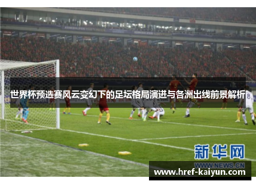 世界杯预选赛风云变幻下的足坛格局演进与各洲出线前景解析