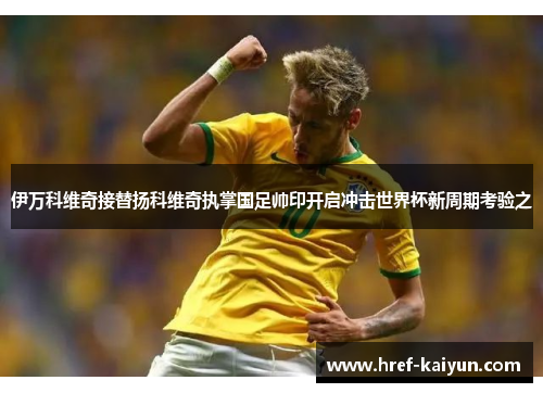 伊万科维奇接替扬科维奇执掌国足帅印开启冲击世界杯新周期考验之