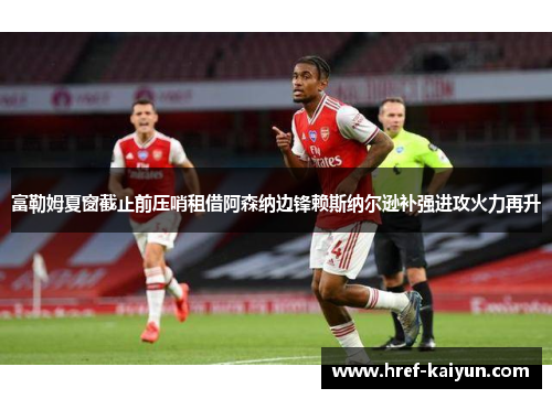 富勒姆夏窗截止前压哨租借阿森纳边锋赖斯纳尔逊补强进攻火力再升