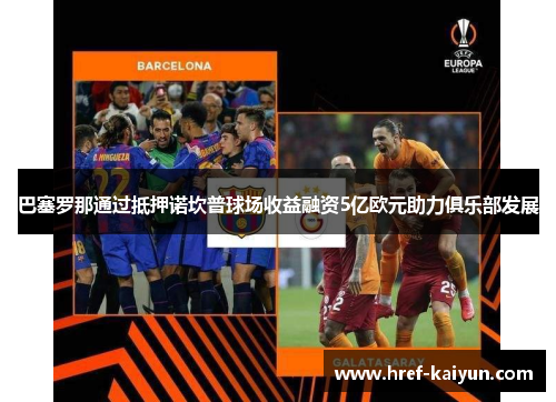 巴塞罗那通过抵押诺坎普球场收益融资5亿欧元助力俱乐部发展