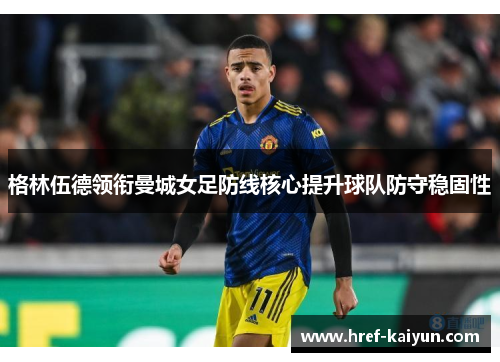格林伍德领衔曼城女足防线核心提升球队防守稳固性