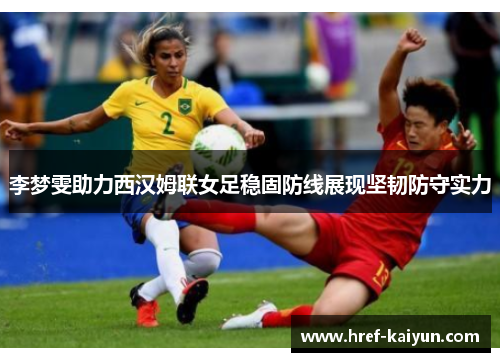 李梦雯助力西汉姆联女足稳固防线展现坚韧防守实力