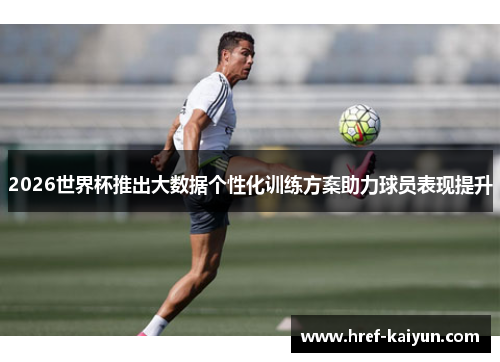 2026世界杯推出大数据个性化训练方案助力球员表现提升