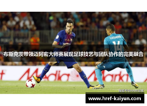 布斯克茨带领迈阿密大师赛展现足球技艺与团队协作的完美融合