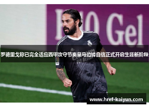 罗德里戈称已完全适应西甲攻守节奏皇马边锋自信正式开启生涯新阶段