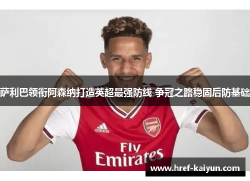 萨利巴领衔阿森纳打造英超最强防线 争冠之路稳固后防基础