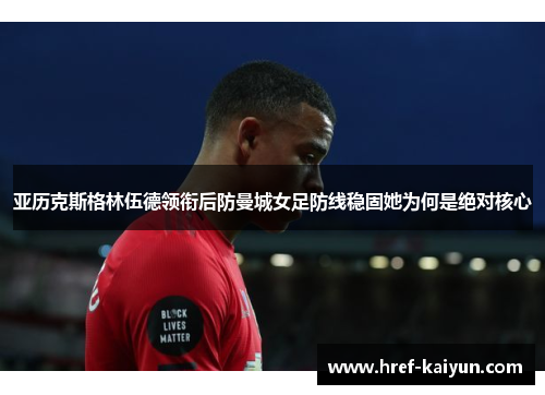 亚历克斯格林伍德领衔后防曼城女足防线稳固她为何是绝对核心