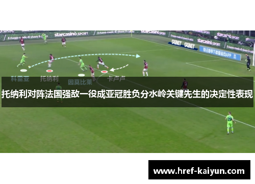 托纳利对阵法国强敌一役成亚冠胜负分水岭关键先生的决定性表现