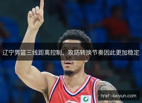 辽宁男篮三线距离控制，攻防转换节奏因此更加稳定