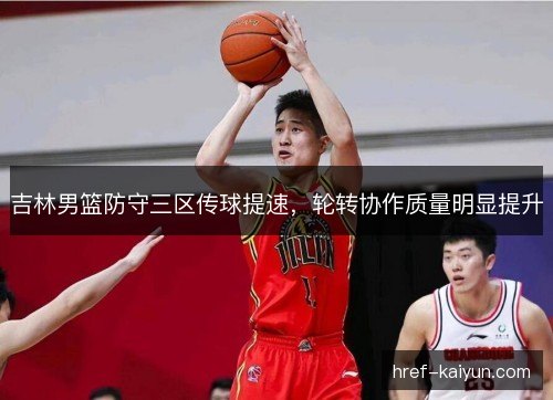 吉林男篮防守三区传球提速，轮转协作质量明显提升